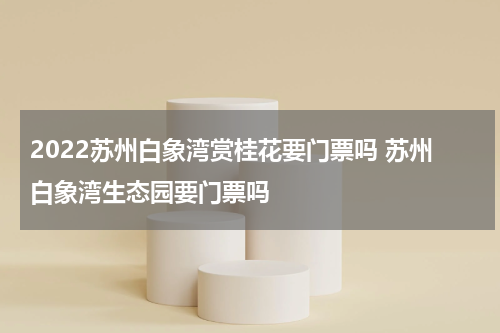 2022苏州白象湾赏桂花要门票吗 苏州白象湾生态园要门票吗