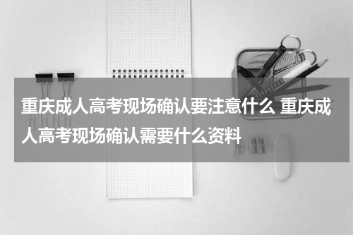 重庆成人高考现场确认要注意什么 重庆成人高考现场确认需要什么资料
