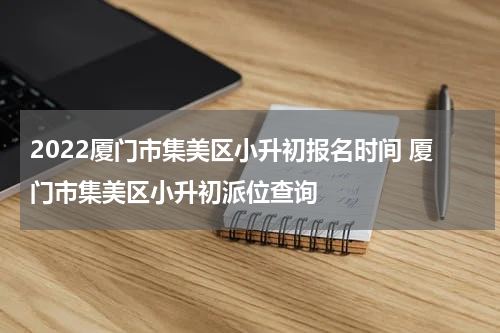 2022厦门市集美区小升初报名时间 厦门市集美区小升初派位查询