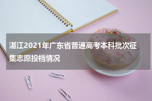 湛江2021年广东省普通高考本科批次征集志愿投档情况