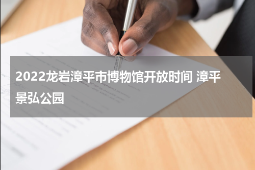 2022龙岩漳平市博物馆开放时间 漳平景弘公园