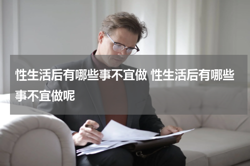 性生活后有哪些事不宜做 性生活后有哪些事不宜做呢
