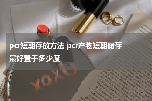 pcr短期存放方法 pcr产物短期储存最好置于多少度