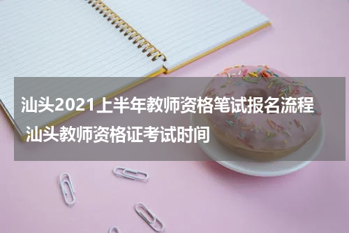 汕头2021上半年教师资格笔试报名流程 汕头教师资格证考试时间