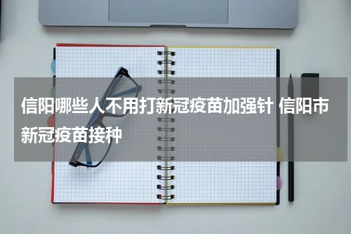 信阳哪些人不用打新冠疫苗加强针 信阳市新冠疫苗接种