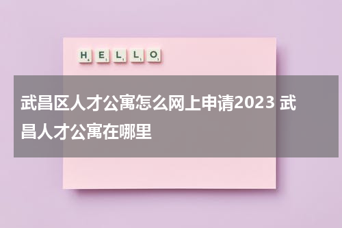 武昌区人才公寓怎么网上申请2023 武昌人才公寓在哪里