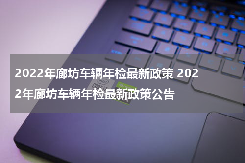 2022年廊坊车辆年检最新政策 2022年廊坊车辆年检最新政策公告