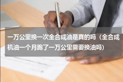 一万公里换一次全合成油是真的吗（全合成机油一个月跑了一万公里需要换油吗）