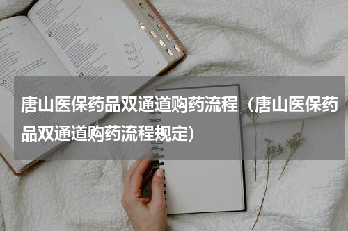 唐山医保药品双通道购药流程（唐山医保药品双通道购药流程规定）