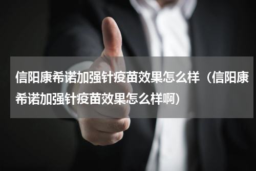 信阳康希诺加强针疫苗效果怎么样（信阳康希诺加强针疫苗效果怎么样啊）