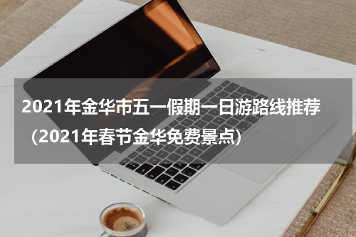 2021年金华市五一假期一日游路线推荐（2021年春节金华免费景点）