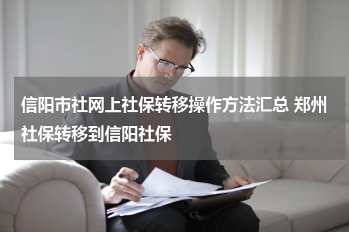 信阳市社网上社保转移操作方法汇总 郑州社保转移到信阳社保