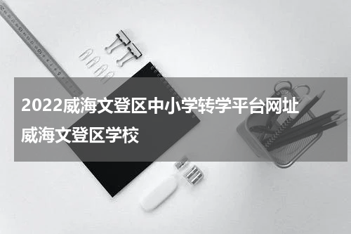 2022威海文登区中小学转学平台网址 威海文登区学校