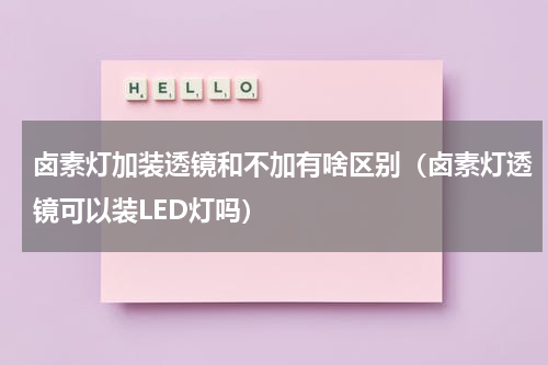 卤素灯加装透镜和不加有啥区别（卤素灯透镜可以装LED灯吗）