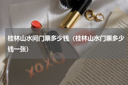 桂林山水间门票多少钱（桂林山水门票多少钱一张）
