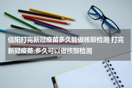 信阳打完新冠疫苗多久能做核酸检测 打完新冠疫苗,多久可以做核酸检测