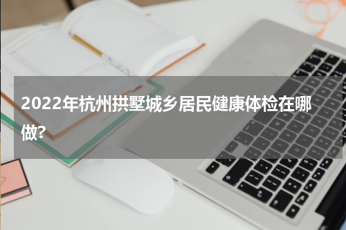 2022年杭州拱墅城乡居民健康体检在哪做?