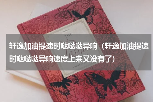 轩逸加油提速时哒哒哒异响（轩逸加油提速时哒哒哒异响速度上来又没有了）