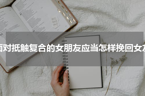 面对抵触复合的女朋友应当怎样挽回女友