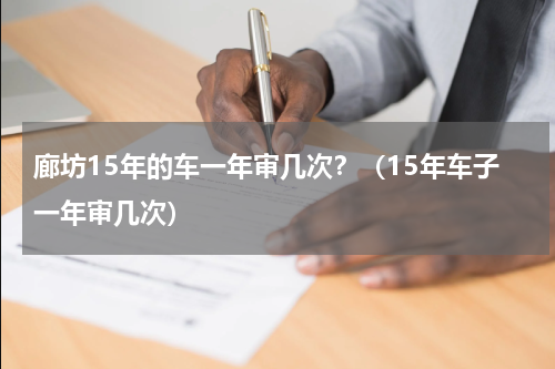 廊坊15年的车一年审几次？（15年车子一年审几次）