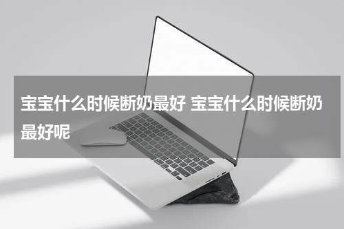 宝宝什么时候断奶最好 宝宝什么时候断奶最好呢