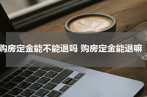 购房定金能不能退吗 购房定金能退嘛