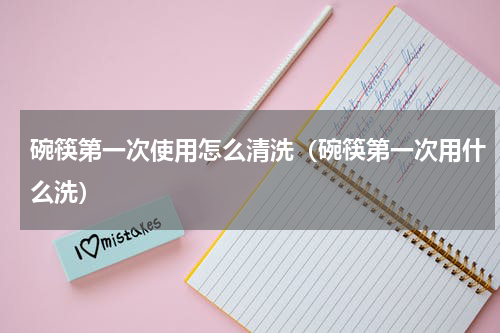 碗筷第一次使用怎么清洗（碗筷第一次用什么洗）