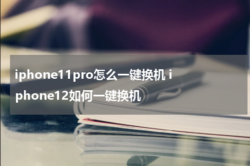 iphone11pro怎么一键换机 iphone12如何一键换机