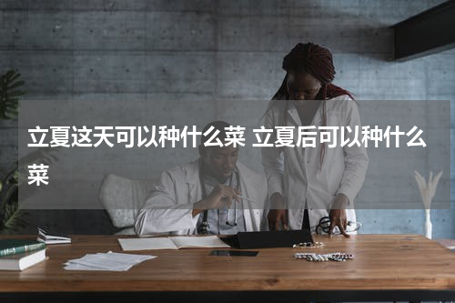 立夏这天可以种什么菜 立夏后可以种什么菜