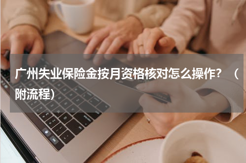 广州失业保险金按月资格核对怎么操作？（附流程）