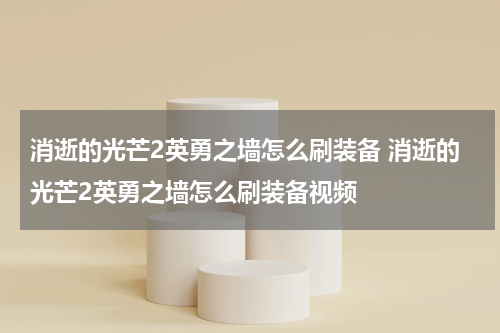 消逝的光芒2英勇之墙怎么刷装备 消逝的光芒2英勇之墙怎么刷装备视频