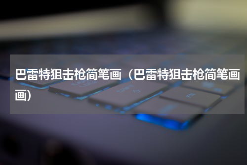 巴雷特狙击枪简笔画（巴雷特狙击枪简笔画画）
