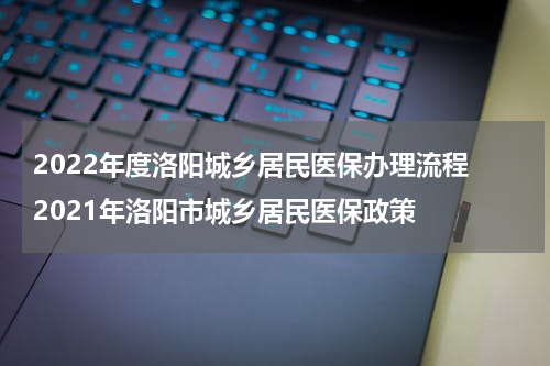 2022年度洛阳城乡居民医保办理流程 2021年洛阳市城乡居民医保政策