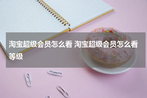 淘宝超级会员怎么看 淘宝超级会员怎么看等级