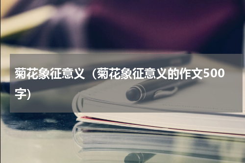 菊花象征意义（菊花象征意义的作文500字）
