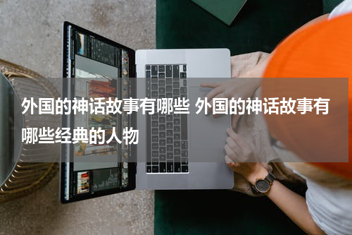 外国的神话故事有哪些 外国的神话故事有哪些经典的人物