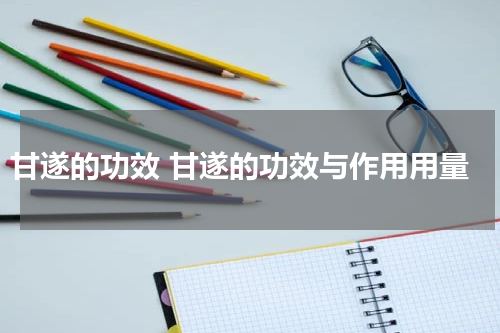 甘遂的功效 甘遂的功效与作用用量