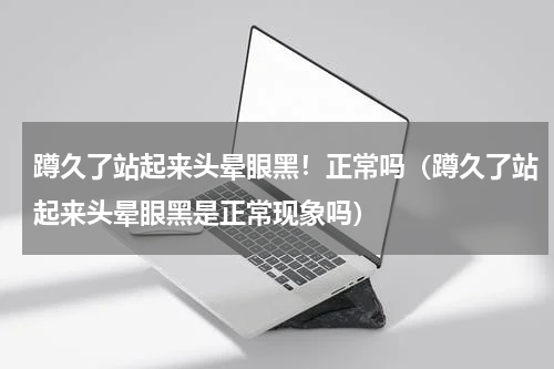 蹲久了站起来头晕眼黑！正常吗（蹲久了站起来头晕眼黑是正常现象吗）
