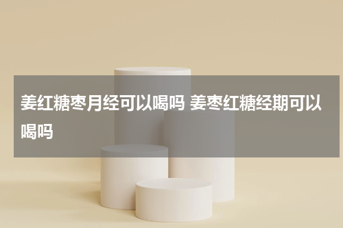 姜红糖枣月经可以喝吗 姜枣红糖经期可以喝吗
