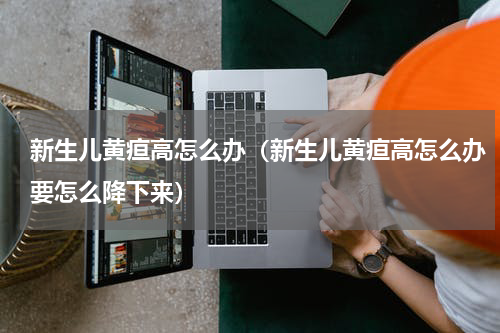 新生儿黄疸高怎么办（新生儿黄疸高怎么办要怎么降下来）
