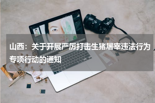 山西：关于开展严厉打击生猪屠宰违法行为专项行动的通知