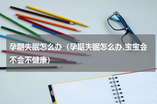 孕期失眠怎么办（孕期失眠怎么办,宝宝会不会不健康）