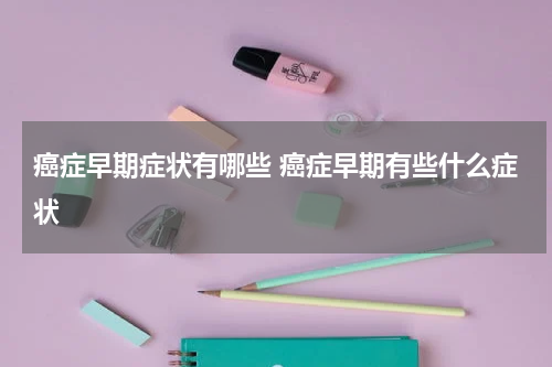 癌症早期症状有哪些 癌症早期有些什么症状