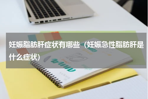 妊娠脂肪肝症状有哪些（妊娠急性脂肪肝是什么症状）