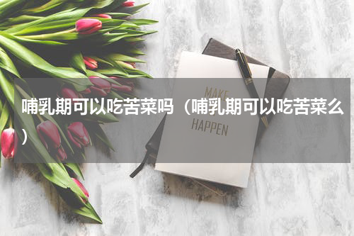 哺乳期可以吃苦菜吗（哺乳期可以吃苦菜么）