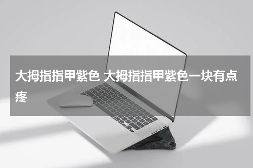 大拇指指甲紫色 大拇指指甲紫色一块有点疼