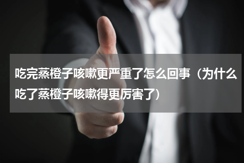 吃完蒸橙子咳嗽更严重了怎么回事（为什么吃了蒸橙子咳嗽得更厉害了）