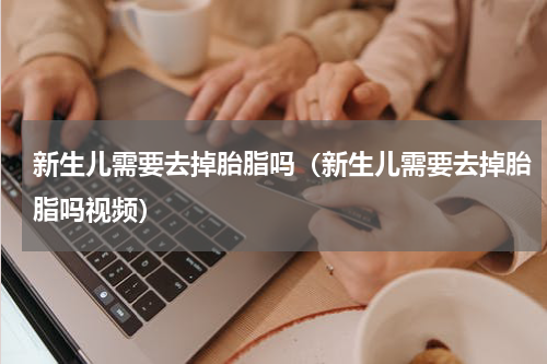 新生儿需要去掉胎脂吗（新生儿需要去掉胎脂吗视频）