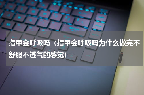 指甲会呼吸吗（指甲会呼吸吗为什么做完不舒服不透气的感觉）