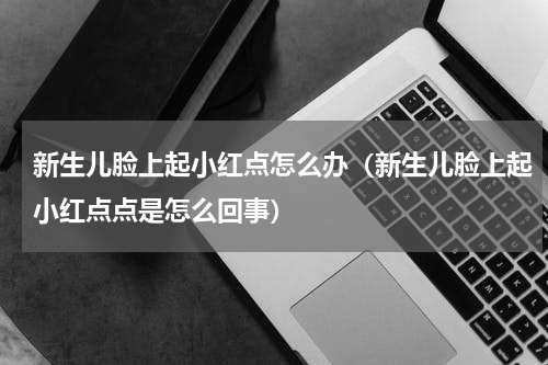 新生儿脸上起小红点怎么办（新生儿脸上起小红点点是怎么回事）